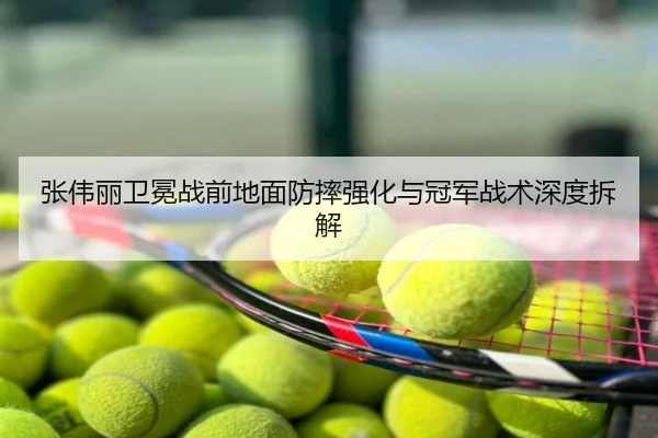 张伟丽卫冕战前地面防摔强化与冠军战术深度拆解