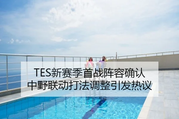 TES新赛季首战阵容确认 中野联动打法调整引发热议