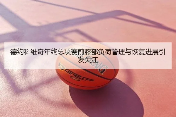 德约科维奇年终总决赛前膝部负荷管理与恢复进展引发关注