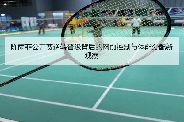 陈雨菲公开赛逆转晋级背后的网前控制与体能分配新观察